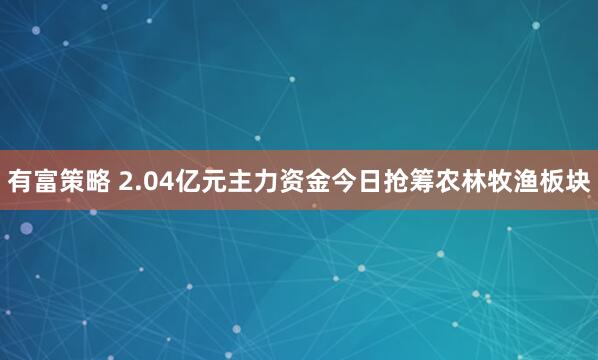 有富策略 2.04亿元主力资金今日抢筹农林牧渔板块