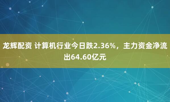 龙辉配资 计算机行业今日跌2.36%，主力资金净流出64.60亿元