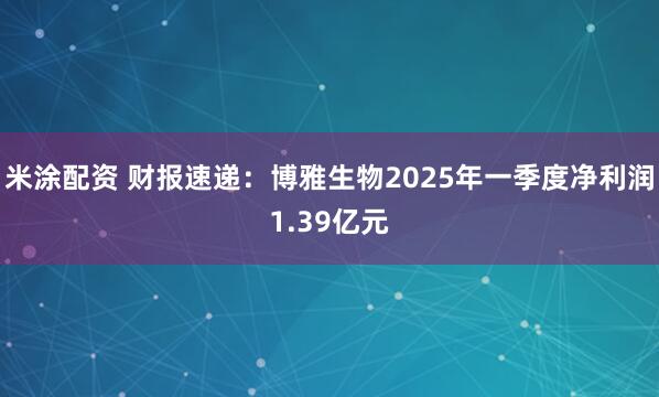 米涂配资 财报速递：博雅生物2025年一季度净利润1.39亿元