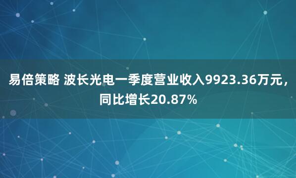 易倍策略 波长光电一季度营业收入9923.36万元，同比增长20.87%