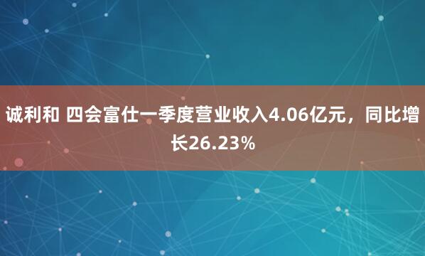 诚利和 四会富仕一季度营业收入4.06亿元，同比增长26.23%