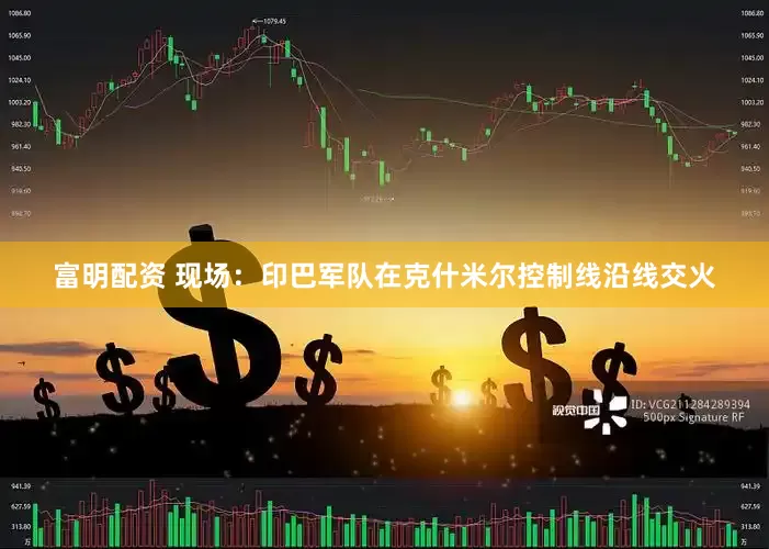 富明配资 现场：印巴军队在克什米尔控制线沿线交火