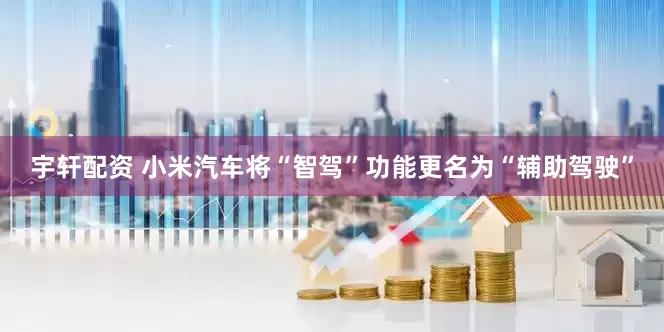 宇轩配资 小米汽车将“智驾”功能更名为“辅助驾驶”