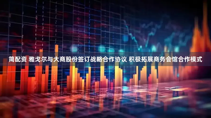 简配资 雅戈尔与大商股份签订战略合作协议 积极拓展商务会馆合作模式