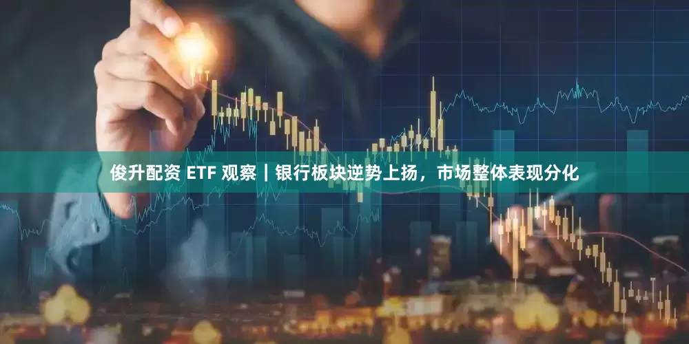 俊升配资 ETF 观察｜银行板块逆势上扬，市场整体表现分化