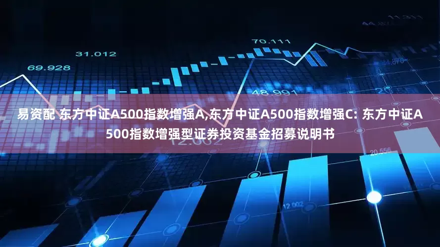 易资配 东方中证A500指数增强A,东方中证A500指数增强C: 东方中证A500指数增强型证券投资基金招募说明书