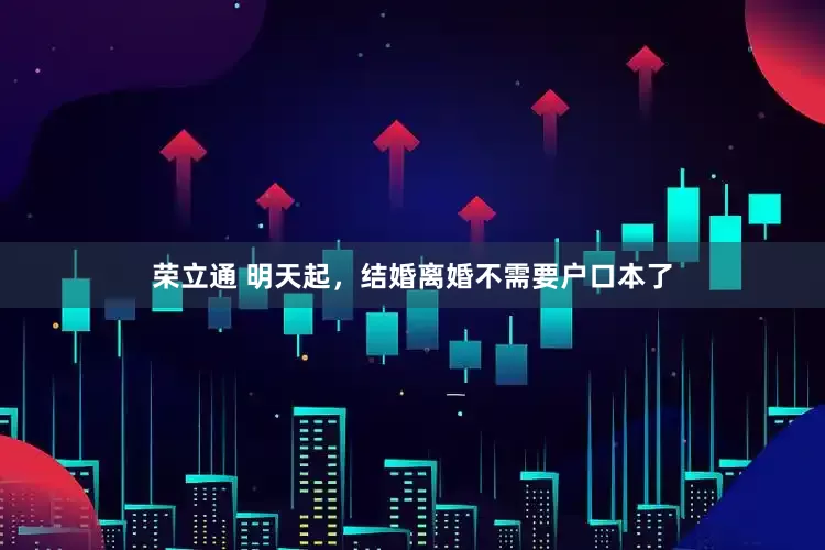 荣立通 明天起，结婚离婚不需要户口本了