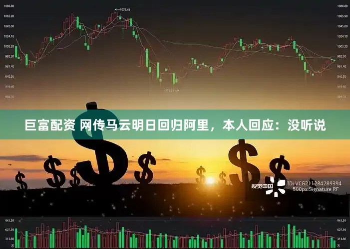 巨富配资 网传马云明日回归阿里，本人回应：没听说