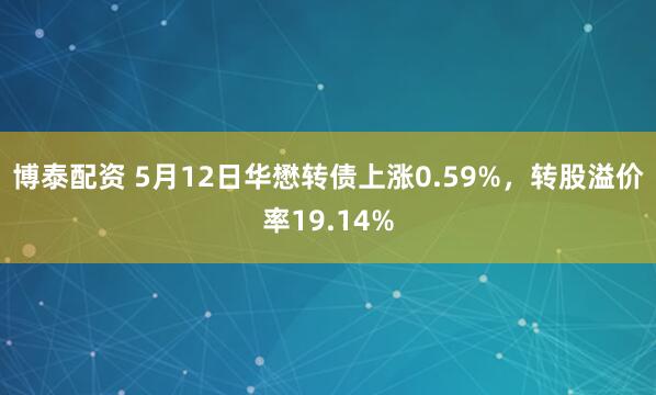 博泰配资 5月12日华懋转债上涨0.59%，转股溢价率19.14%