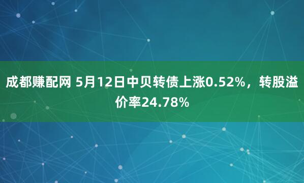 成都赚配网 5月12日中贝转债上涨0.52%，转股溢价率24.78%