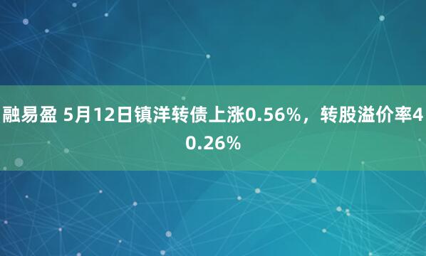 融易盈 5月12日镇洋转债上涨0.56%，转股溢价率40.26%