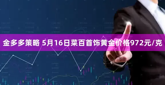 金多多策略 5月16日菜百首饰黄金价格972元/克