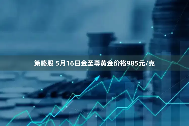 策略股 5月16日金至尊黄金价格985元/克