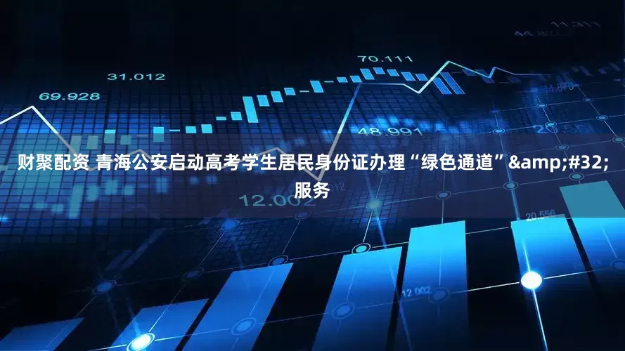 财聚配资 青海公安启动高考学生居民身份证办理“绿色通道”&#32;服务