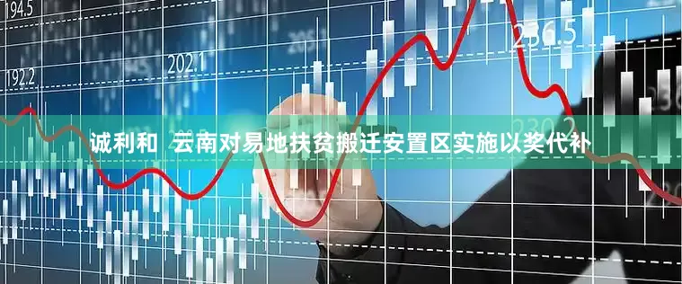 诚利和  云南对易地扶贫搬迁安置区实施以奖代补