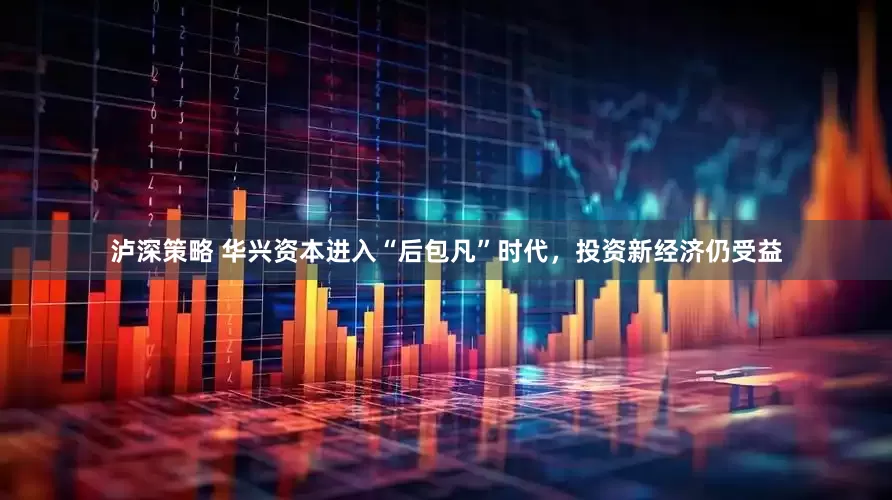 泸深策略 华兴资本进入“后包凡”时代，投资新经济仍受益
