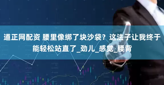 道正网配资 腰里像绑了块沙袋？这法子让我终于能轻松站直了_劲儿_感觉_腰背
