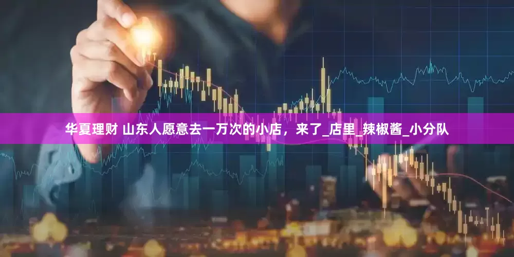 华夏理财 山东人愿意去一万次的小店，来了_店里_辣椒酱_小分队