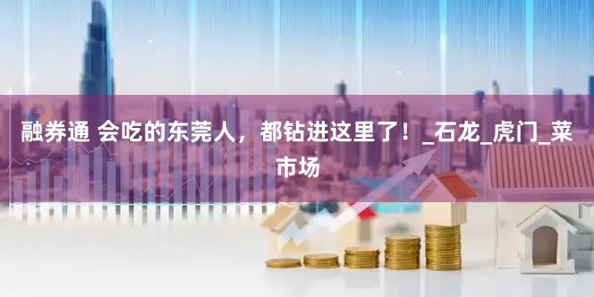 融券通 会吃的东莞人，都钻进这里了！_石龙_虎门_菜市场