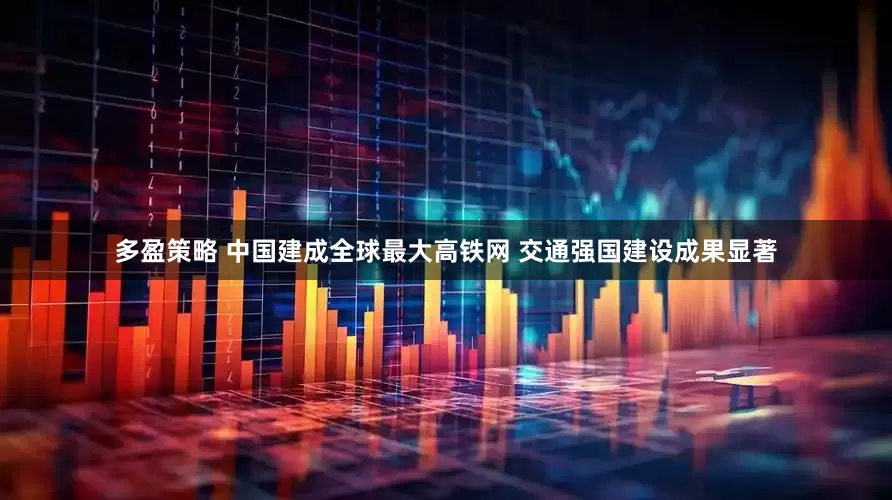 多盈策略 中国建成全球最大高铁网 交通强国建设成果显著