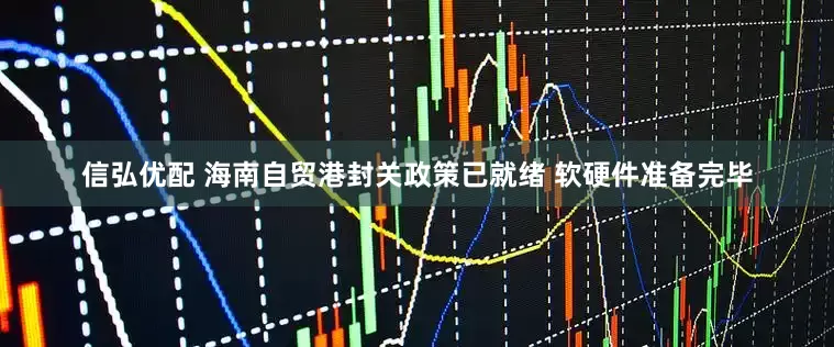 信弘优配 海南自贸港封关政策已就绪 软硬件准备完毕