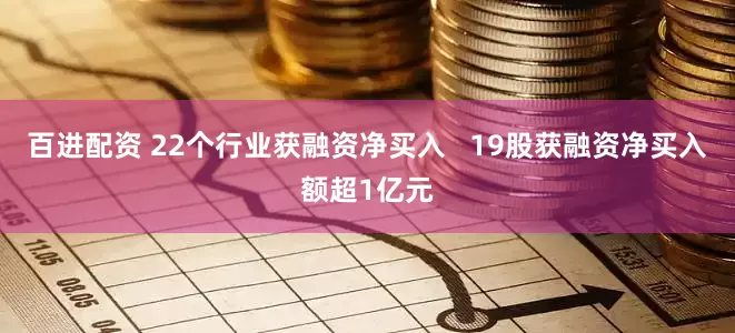 百进配资 22个行业获融资净买入   19股获融资净买入额超1亿元