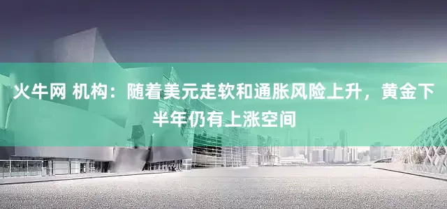 火牛网 机构：随着美元走软和通胀风险上升，黄金下半年仍有上涨空间