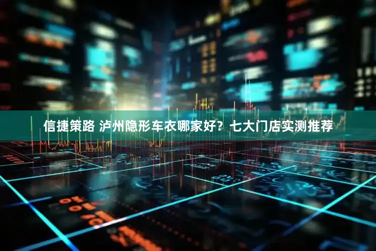 信捷策路 泸州隐形车衣哪家好？七大门店实测推荐