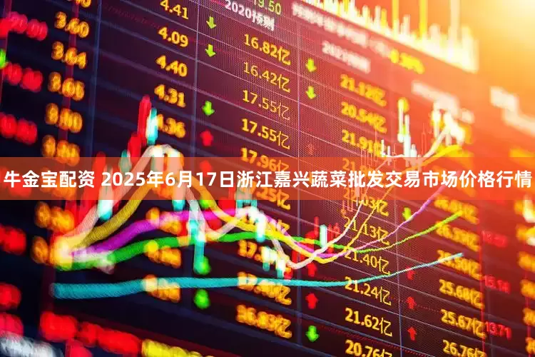 牛金宝配资 2025年6月17日浙江嘉兴蔬菜批发交易市场价格行情