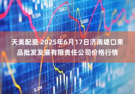 天美配资 2025年6月17日济南堤口果品批发发展有限责任公司价格行情