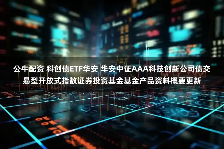 公牛配资 科创债ETF华安 华安中证AAA科技创新公司债交易型开放式指数证券投资基金基金产品资料概要更新