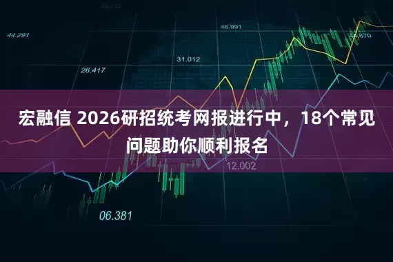 宏融信 2026研招统考网报进行中，18个常见问题助你顺利报名