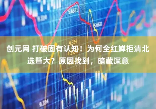 创元网 打破固有认知！为何全红婵拒清北选暨大？原因找到，暗藏深意