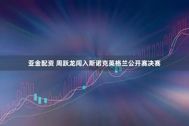 亚金配资 周跃龙闯入斯诺克英格兰公开赛决赛