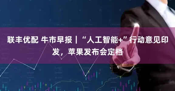 联丰优配 牛市早报|“人工智能+”行动意见印发,苹果发布会定档