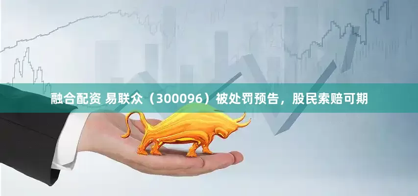 融合配资 易联众（300096）被处罚预告，股民索赔可期
