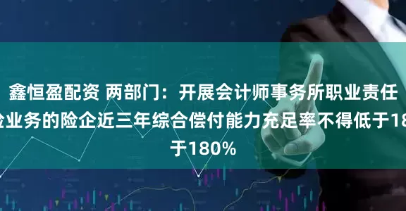鑫恒盈配资 两部门：开展会计师事务所职业责任保险业务的险企近三年综合偿付能力充足率不得低于180%