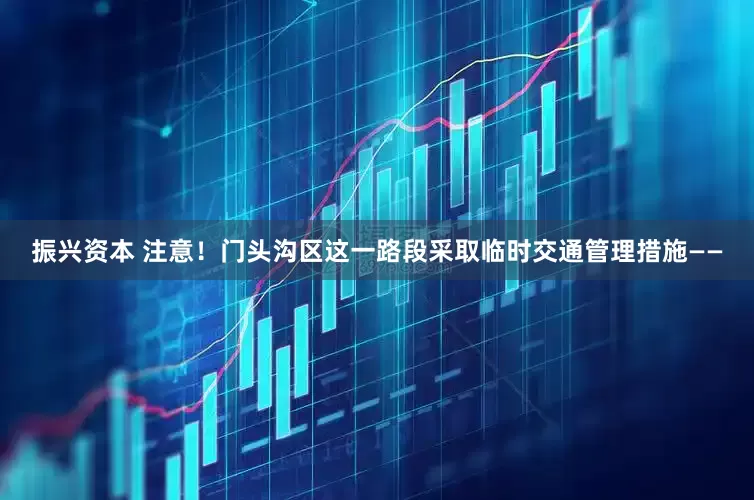 振兴资本 注意！门头沟区这一路段采取临时交通管理措施——
